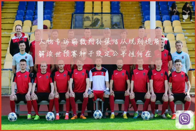 人物专访前裁判孙葆洁从规则视角解读世预赛种子设定公平性何在