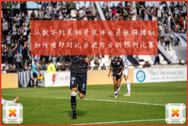 从数字到真相资深评论员张强揭秘如何借即时比分进阶分析预判比赛关键转折点